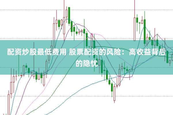 配资炒股最低费用 股票配资的风险：高收益背后的隐忧