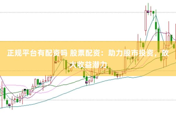 正规平台有配资吗 股票配资：助力股市投资，放大收益潜力