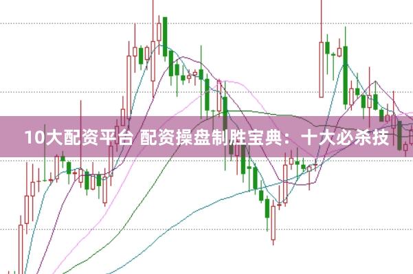 10大配资平台 配资操盘制胜宝典：十大必杀技