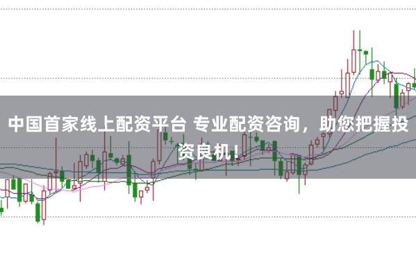 中国首家线上配资平台 专业配资咨询，助您把握投资良机！