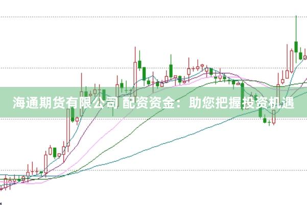 海通期货有限公司 配资资金：助您把握投资机遇
