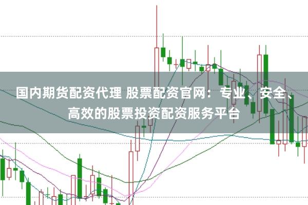 国内期货配资代理 股票配资官网：专业、安全、高效的股票投资配资服务平台