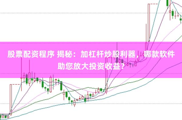 股票配资程序 揭秘：加杠杆炒股利器，哪款软件助您放大投资收益？