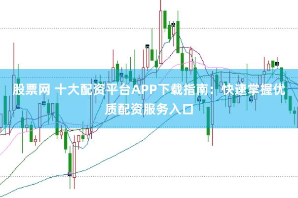 股票网 十大配资平台APP下载指南：快速掌握优质配资服务入口