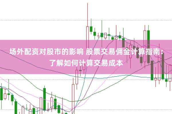 场外配资对股市的影响 股票交易佣金计算指南：了解如何计算交易成本