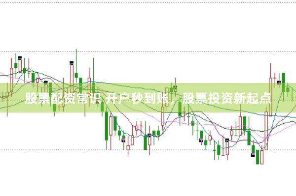 股票配资常识 开户秒到账，股票投资新起点