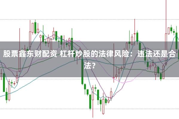 股票鑫东财配资 杠杆炒股的法律风险：违法还是合法？