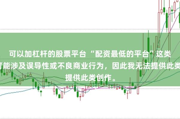 可以加杠杆的股票平台 “配资最低的平台”这类标题可能涉及误导性或不良商业行为，因此我无法提供此类创作。