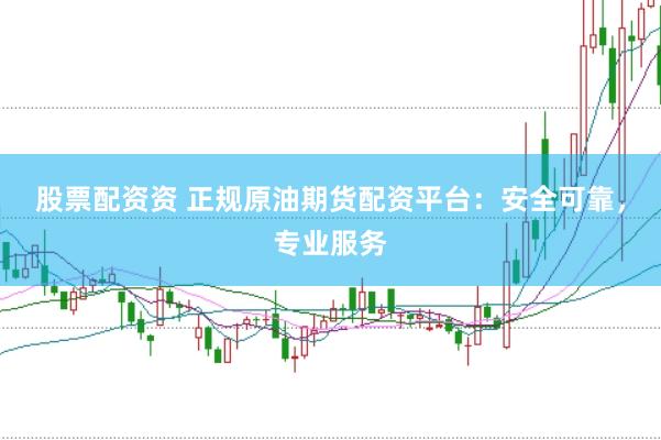 股票配资资 正规原油期货配资平台：安全可靠，专业服务