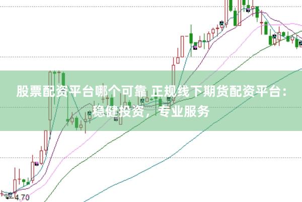 股票配资平台哪个可靠 正规线下期货配资平台：稳健投资，专业服务