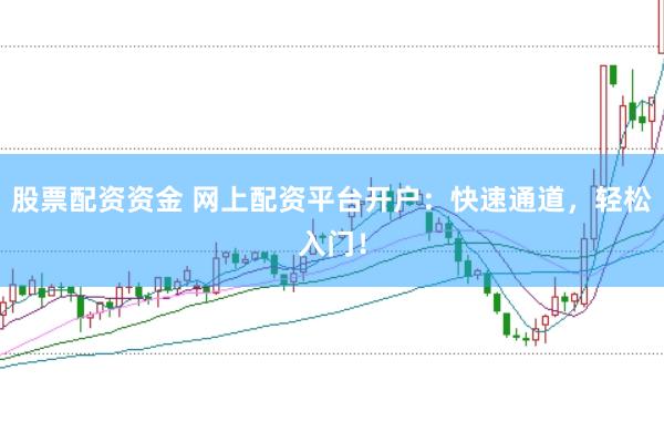 股票配资资金 网上配资平台开户：快速通道，轻松入门！