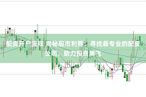 配资开户流程 揭秘股市利器：寻找最专业的配资公司，助力投资腾飞
