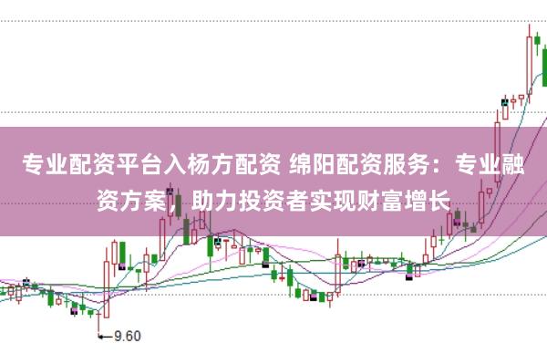 专业配资平台入杨方配资 绵阳配资服务：专业融资方案，助力投资者实现财富增长