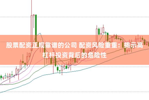 股票配资正规靠谱的公司 配资风险重重：揭示高杠杆投资背后的危险性