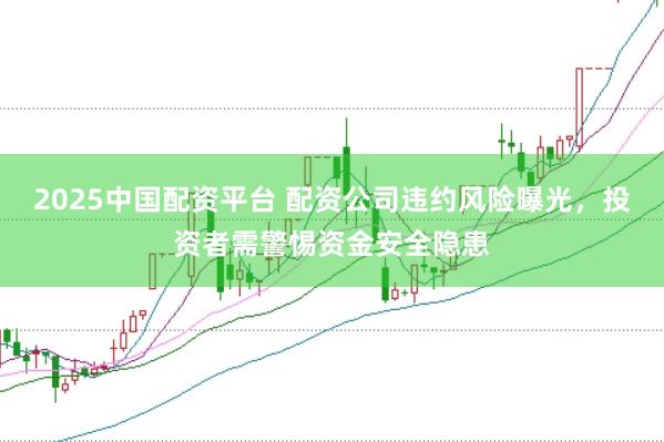2025中国配资平台 配资公司违约风险曝光，投资者需警惕资金安全隐患