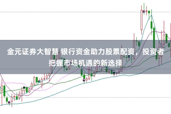 金元证券大智慧 银行资金助力股票配资，投资者把握市场机遇的新选择