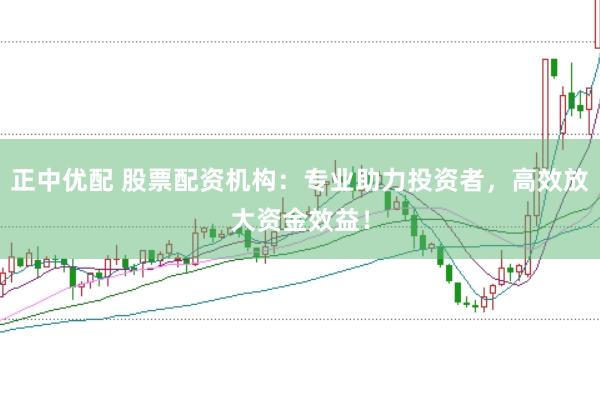 正中优配 股票配资机构：专业助力投资者，高效放大资金效益！