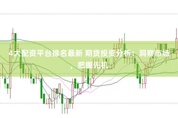 4大配资平台排名最新 期货投资分析：洞察市场，把握先机
