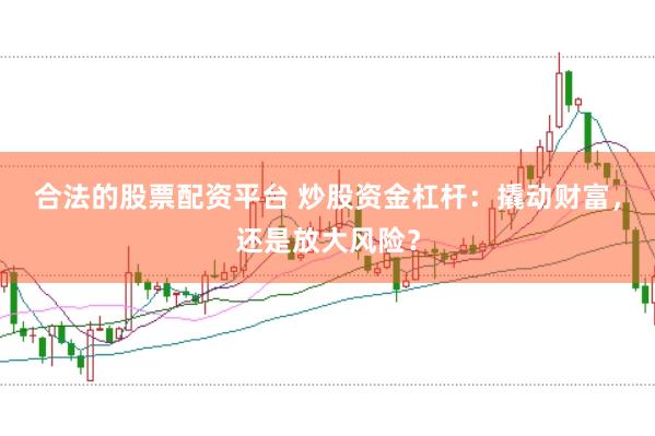 合法的股票配资平台 炒股资金杠杆：撬动财富，还是放大风险？