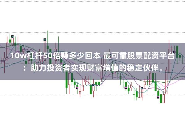 10w杠杆50倍赚多少回本 最可靠股票配资平台：助力投资者实现财富增值的稳定伙伴。
