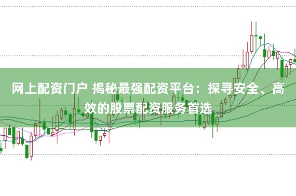 网上配资门户 揭秘最强配资平台：探寻安全、高效的股票配资服务首选