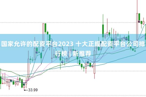 国家允许的配资平台2023 十大正规配资平台公司排行榜 | 新推荐