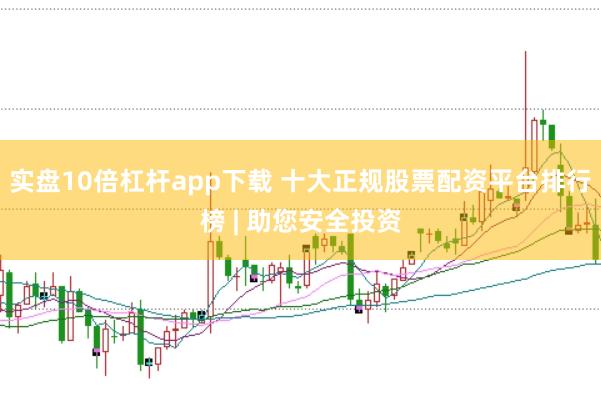 实盘10倍杠杆app下载 十大正规股票配资平台排行榜 | 助您安全投资