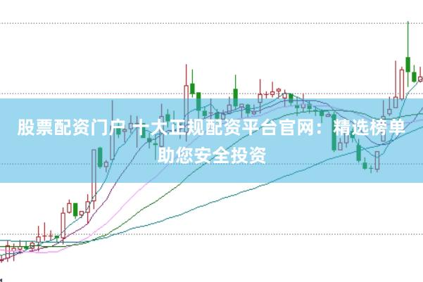 股票配资门户 十大正规配资平台官网：精选榜单助您安全投资