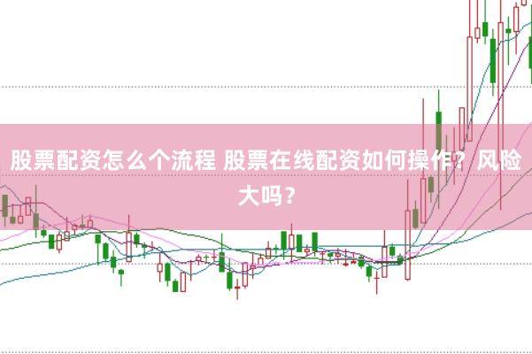 股票配资怎么个流程 股票在线配资如何操作？风险大吗？