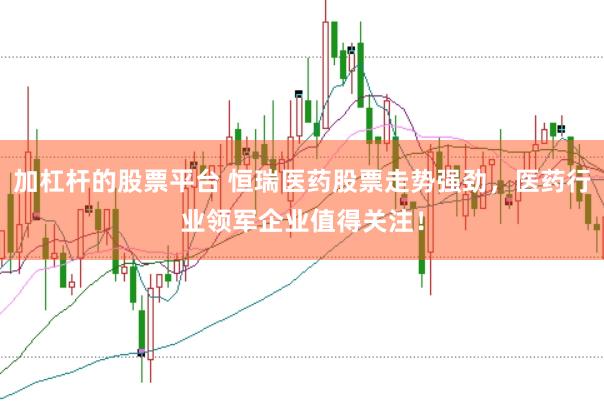 加杠杆的股票平台 恒瑞医药股票走势强劲，医药行业领军企业值得关注！