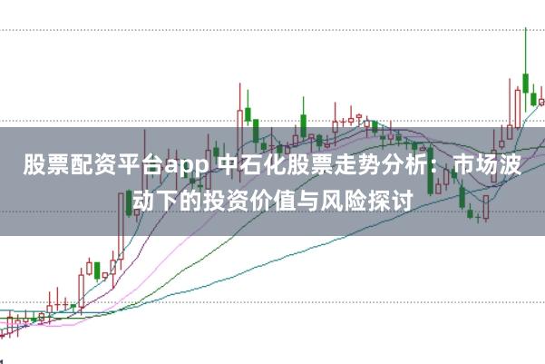股票配资平台app 中石化股票走势分析：市场波动下的投资价值与风险探讨
