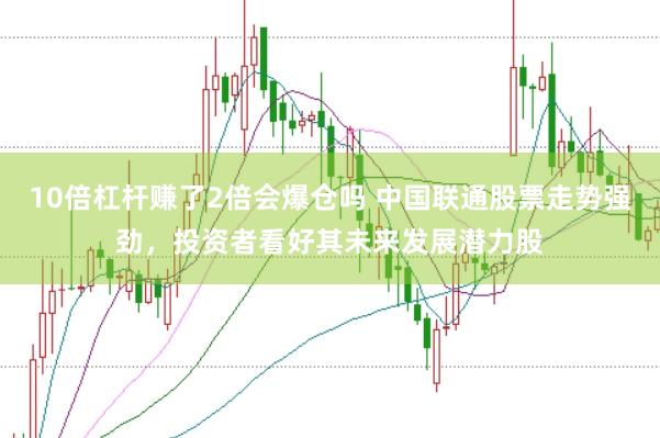 10倍杠杆赚了2倍会爆仓吗 中国联通股票走势强劲，投资者看好其未来发展潜力股
