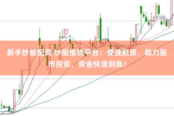 新手炒股配资 炒股借钱平台：便捷融资，助力股市投资，资金快速到账！