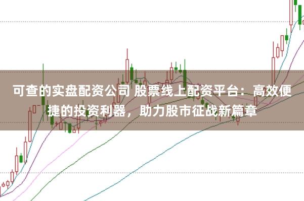 可查的实盘配资公司 股票线上配资平台：高效便捷的投资利器，助力股市征战新篇章