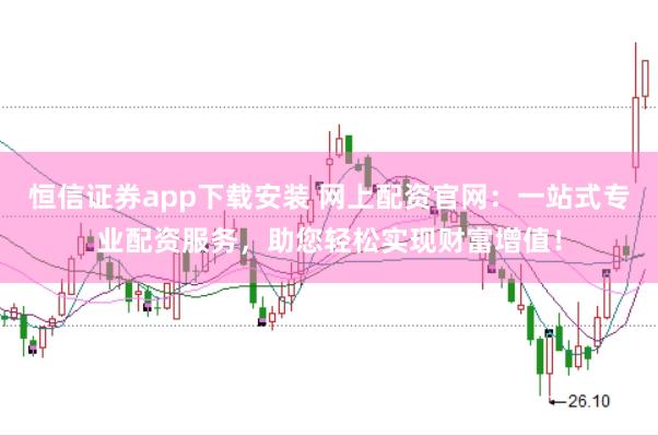 恒信证券app下载安装 网上配资官网：一站式专业配资服务，助您轻松实现财富增值！