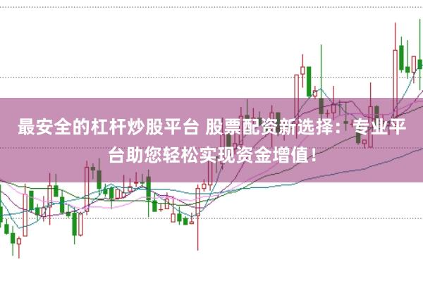 最安全的杠杆炒股平台 股票配资新选择：专业平台助您轻松实现资金增值！