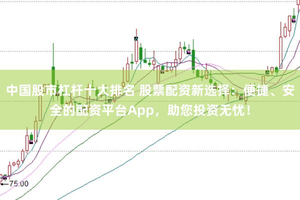 中国股市杠杆十大排名 股票配资新选择：便捷、安全的配资平台App，助您投资无忧！
