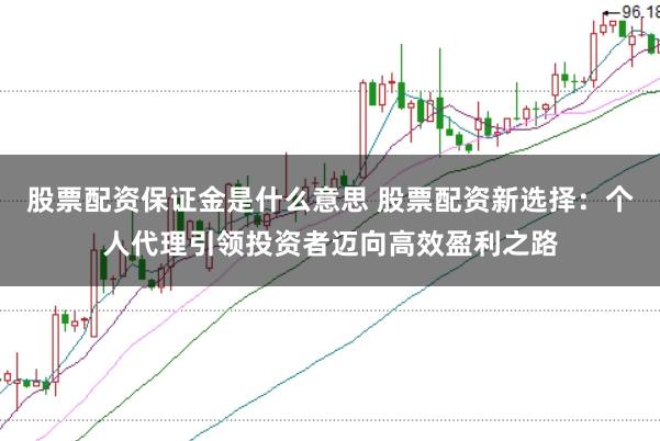 股票配资保证金是什么意思 股票配资新选择：个人代理引领投资者迈向高效盈利之路