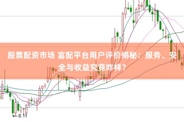 股票配资市场 富配平台用户评价揭秘：服务、安全与收益究竟咋样？