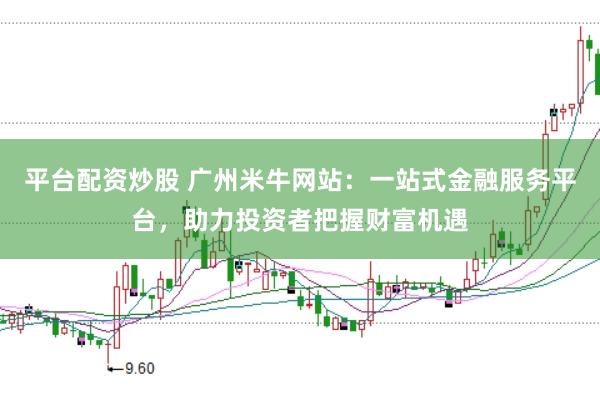 平台配资炒股 广州米牛网站：一站式金融服务平台，助力投资者把握财富机遇