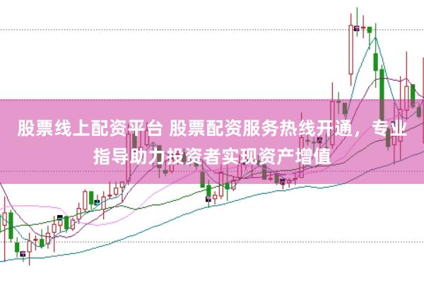 股票线上配资平台 股票配资服务热线开通，专业指导助力投资者实现资产增值