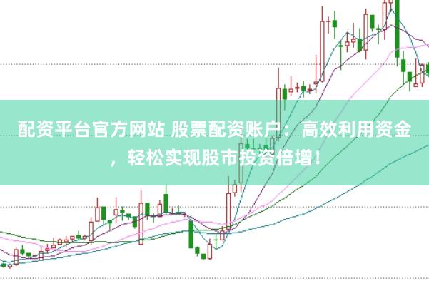 配资平台官方网站 股票配资账户：高效利用资金，轻松实现股市投资倍增！