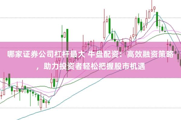 哪家证券公司杠杆最大 牛盘配资：高效融资策略，助力投资者轻松把握股市机遇