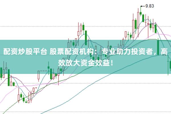 配资炒股平台 股票配资机构：专业助力投资者，高效放大资金效益！
