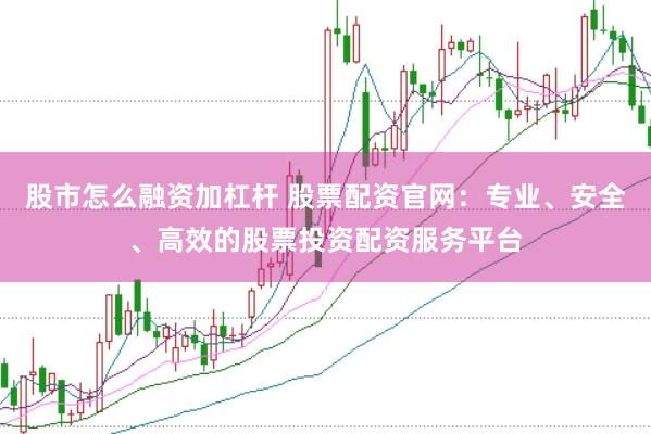 股市怎么融资加杠杆 股票配资官网：专业、安全、高效的股票投资配资服务平台