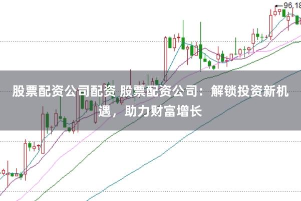 股票配资公司配资 股票配资公司：解锁投资新机遇，助力财富增长