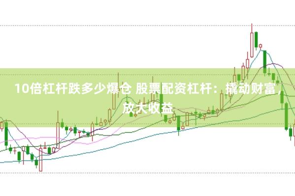 10倍杠杆跌多少爆仓 股票配资杠杆：撬动财富，放大收益