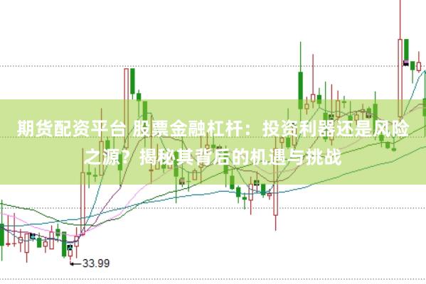 期货配资平台 股票金融杠杆：投资利器还是风险之源？揭秘其背后的机遇与挑战