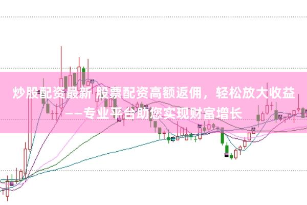 炒股配资最新 股票配资高额返佣，轻松放大收益——专业平台助您实现财富增长