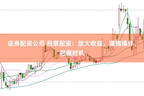 证券配资公司 股票配资：放大收益，谨慎操作，把握时机